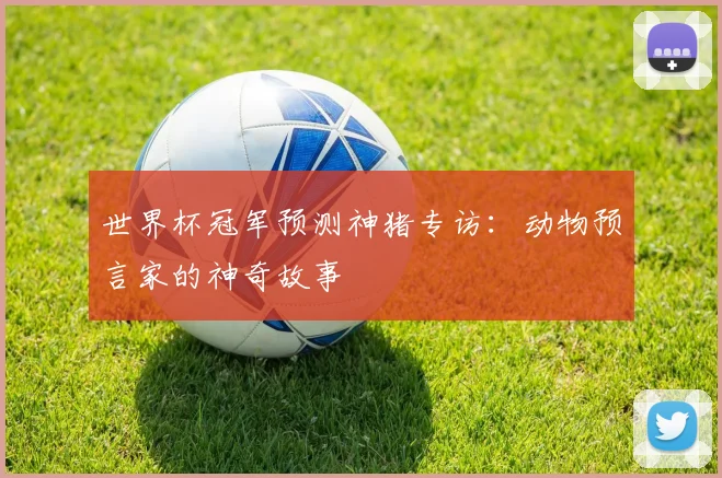 世界杯冠军预测神猪专访:动物预言家的神奇故事