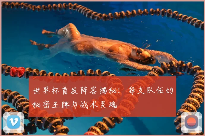 世界杯首发阵容揭秘：每支队伍的秘密王牌与战术灵魂