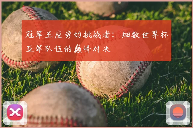 冠军王座旁的挑战者：细数世界杯亚军队伍的巅峰对决