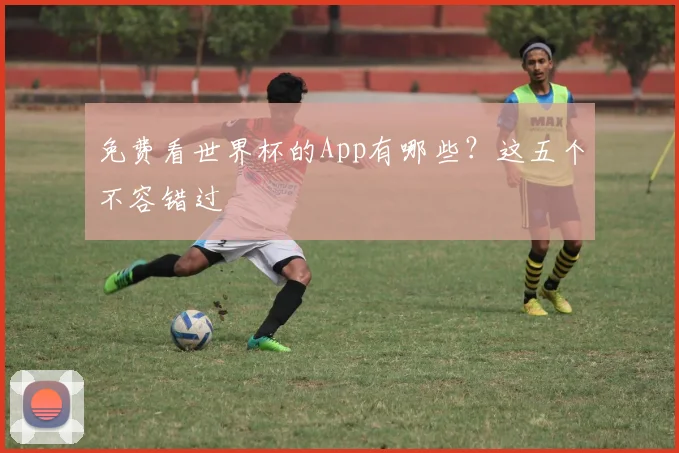 免费看世界杯的App有哪些?这五个不容错过