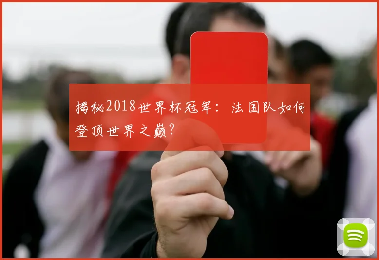 揭秘2018世界杯冠军：法国队如何登顶世界之巅？