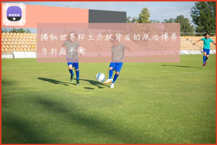 揭秘世界杯主办权背后的政治博弈与利益平衡