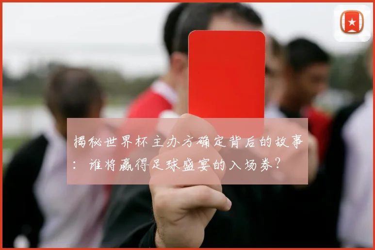 揭秘世界杯主办方确定背后的故事:谁将赢得足球盛宴的入场券?