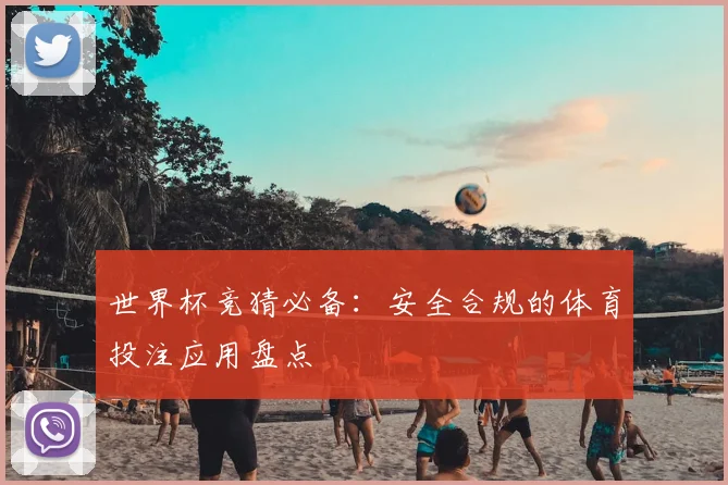 世界杯竞猜必备：安全合规的体育投注应用盘点