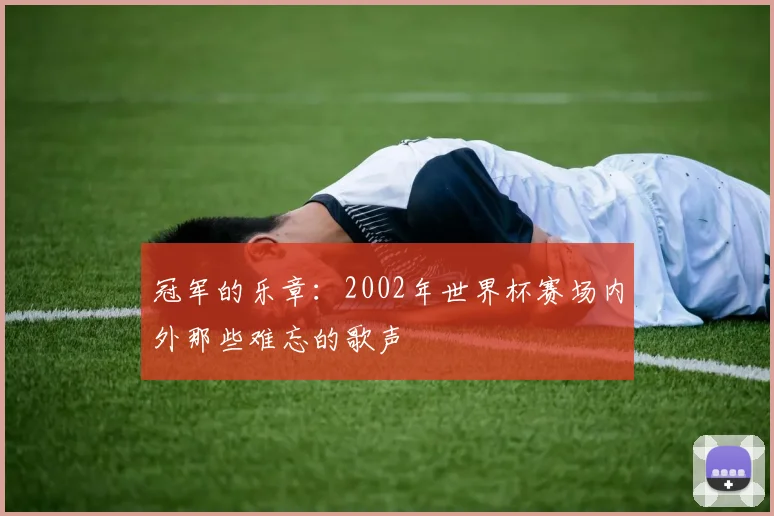 冠军的乐章：2002年世界杯赛场内外那些难忘的歌声