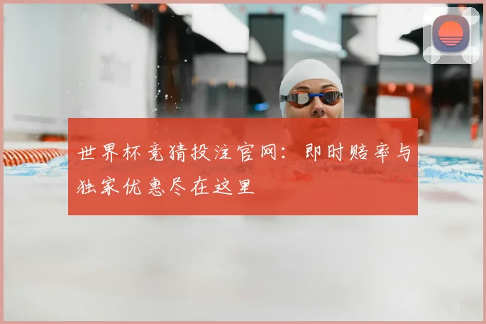 世界杯竞猜投注官网：即时赔率与独家优惠尽在这里