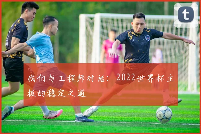 我们与工程师对话:2022世界杯主板的稳定之道