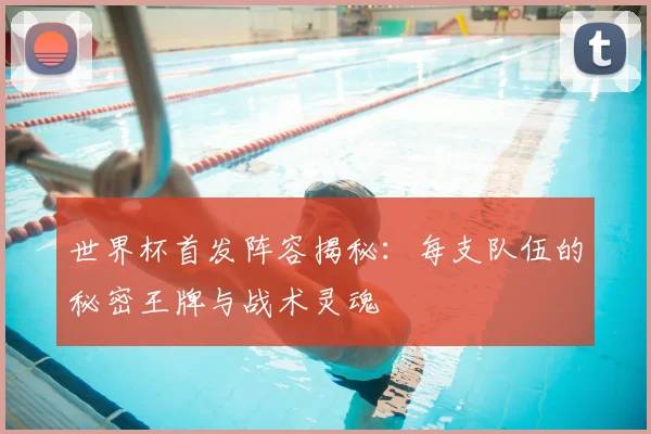 世界杯首发阵容揭秘：每支队伍的秘密王牌与战术灵魂