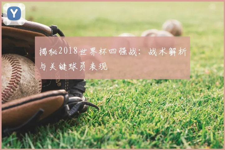 揭秘2018世界杯四强战：战术解析与关键球员表现
