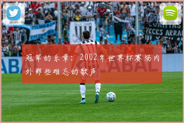 冠军的乐章：2002年世界杯赛场内外那些难忘的歌声
