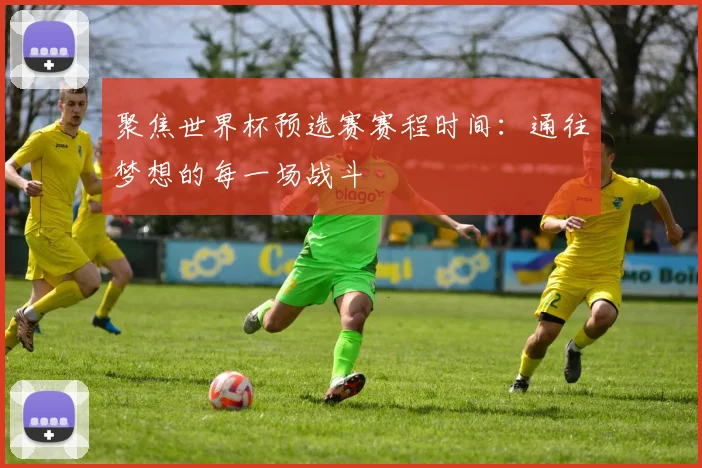 聚焦世界杯预选赛赛程时间:通往梦想的每一场战斗