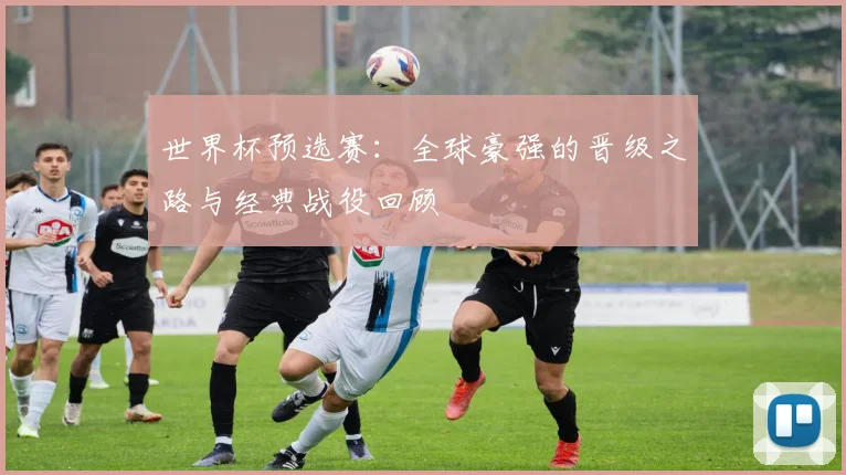 世界杯预选赛：全球豪强的晋级之路与经典战役回顾