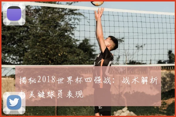 揭秘2018世界杯四强战：战术解析与关键球员表现