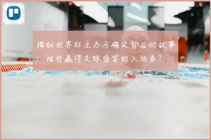 揭秘世界杯主办方确定背后的故事：谁将赢得足球盛宴的入场券？