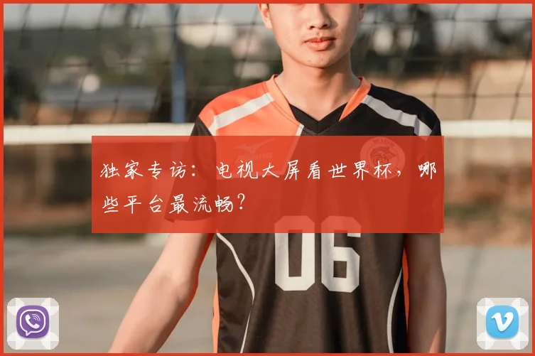 独家专访:电视大屏看世界杯,哪些平台最流畅?