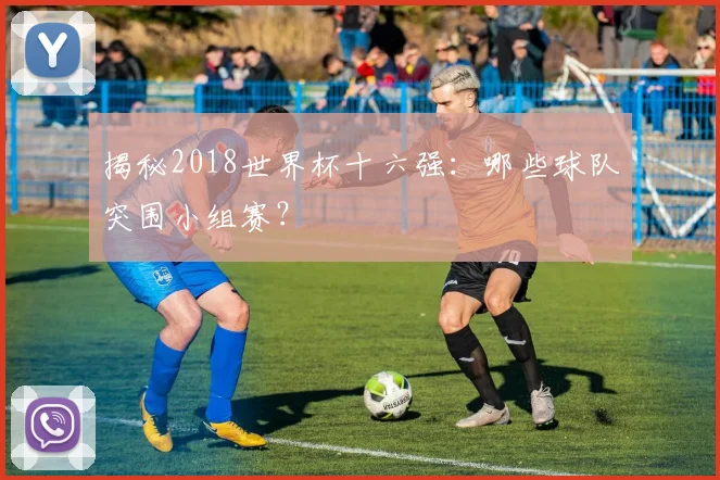 揭秘2018世界杯十六强：哪些球队突围小组赛？