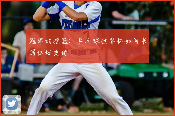 冠军的摇篮:乒乓球世界杯如何书写体坛史诗