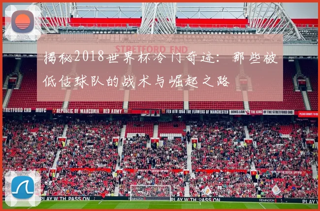 揭秘2018世界杯冷门奇迹：那些被低估球队的战术与崛起之路