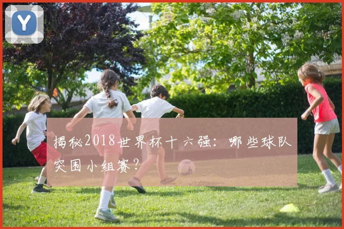 揭秘2018世界杯十六强：哪些球队突围小组赛？