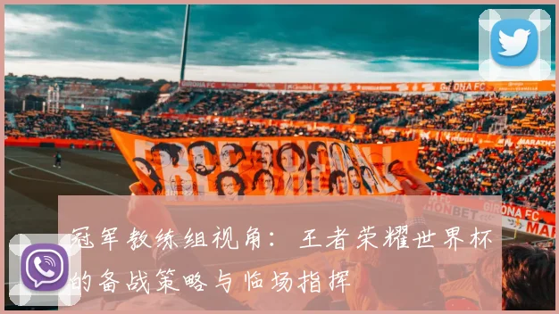 冠军教练组视角：王者荣耀世界杯的备战策略与临场指挥