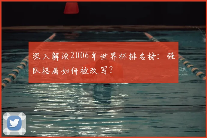深入解读2006年世界杯排名榜:强队格局如何被改写?