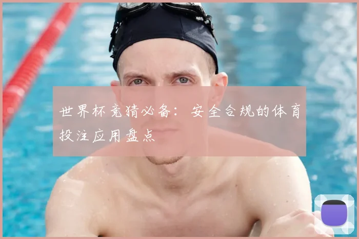 世界杯竞猜必备：安全合规的体育投注应用盘点
