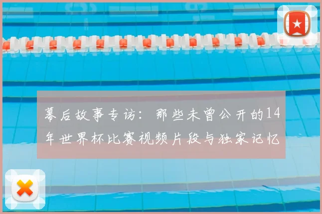 幕后故事专访:那些未曾公开的14年世界杯比赛视频片段与独家记忆
