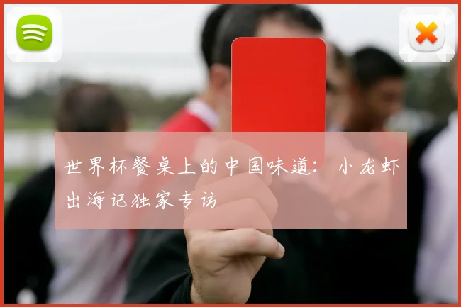 世界杯餐桌上的中国味道：小龙虾出海记独家专访