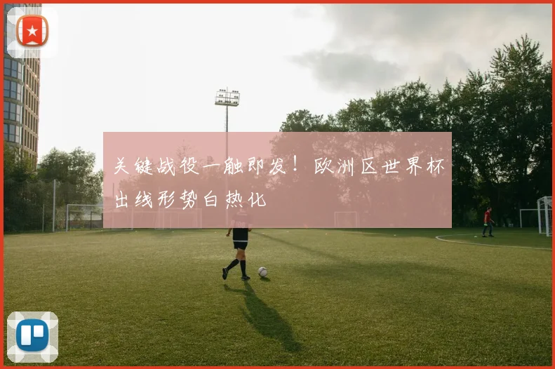 关键战役一触即发！欧洲区世界杯出线形势白热化